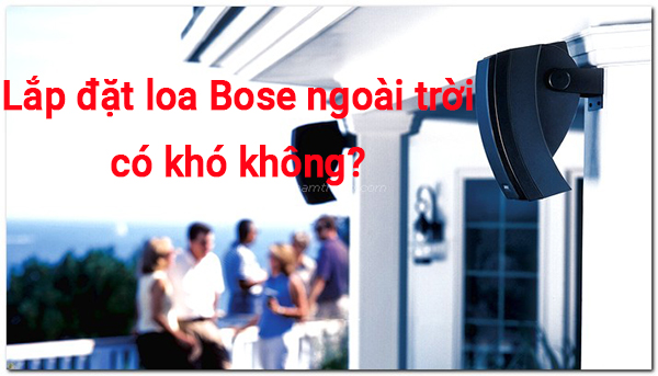 Lắp đặt loa Bose ngoài trời có khó không? Cần chuẩn bị gì?