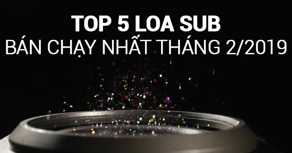 top 5 loa sub bán chạy nhất tháng 2/2019
