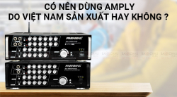 Nên dùng Amply Việt Nam sản xuất với giá rẻ hay không?