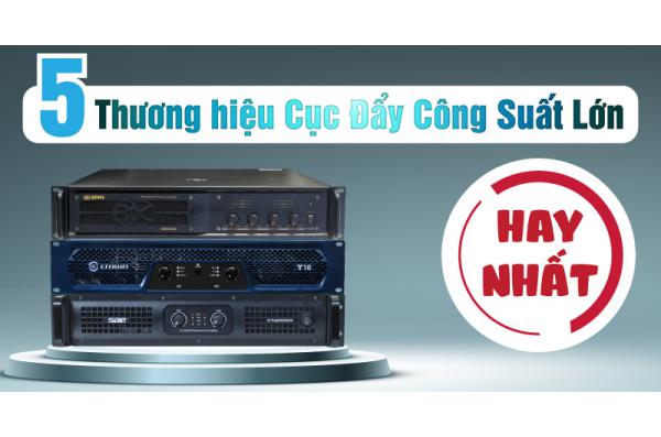 Điểm danh 5 thương hiệu cục đẩy công suất lớn hay nhất hiện nay
