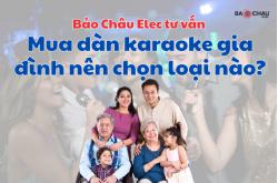 Bảo Châu Elec tư vấn mua dàn karaoke gia đình nên chọn loại nào?