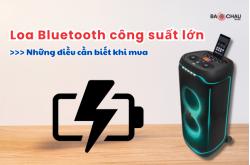 Loa Bluetooth công suất lớn: Những điều cần biết khi mua