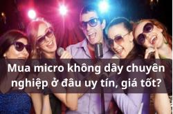 Mua micro không dây chuyên nghiệp ở đâu uy tín, giá tốt?