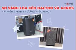 So sánh loa kéo Dalton và Acnos: Nên chọn thương hiệu nào?