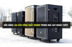 Sử dụng loa kéo công suất 2000W trong nhà hay ngoài trời hiệu quả?