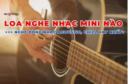 TOP Loa nghe nhạc mini nghe dòng nhạc acoustic, chill hay nhất?