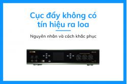 Cục đẩy không có tín hiệu ra loa: Nguyên nhân và cách khắc phục hiệu quả