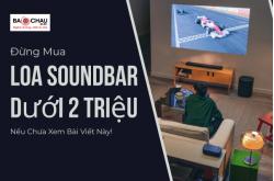 Đừng Mua Loa Soundbar Dưới 2 Triệu Nếu Chưa Xem Bài Viết Này!