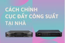 Hướng dẫn chi tiết cách chỉnh cục đẩy công suất tại nhà hiệu quả