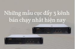 Những mẫu cục đẩy 3 kênh bán chạy nhất hiện nay