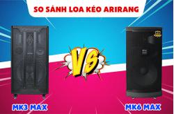 So sánh loa kéo Arirang MK6 Max vs MK3 Max