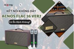 Kết Nối Không Dây Của Acnos FLAC 36 Ver2 Có Ổn Định Không?