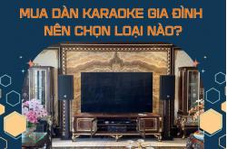 Chia sẻ kinh nghiệm mua dàn karaoke gia đình nên chọn loại nào?