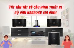 Tất tần tật về cấu hình thiết bị bộ dàn karaoke gia đình chuẩn nhất