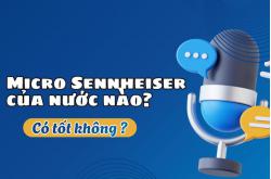 Micro Sennheiser của nước nào? Có tốt không?