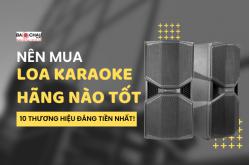 Nên Mua Loa Karaoke Hãng Nào Tốt Nhất? 10 Thương Hiệu Đáng Tiền Nhất!