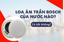 Loa âm trần Bosch của nước nào? Có tốt không?