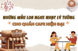 Những mẫu loa nghe nhạc lý tưởng cho quán café hiện đại