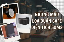 Những mẫu loa quán cafe diện tích 50m2 dễ lắp đặt, đáng đầu tư
