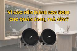 Vì sao nên dùng loa Bose cho quán cafe, trà sữa?