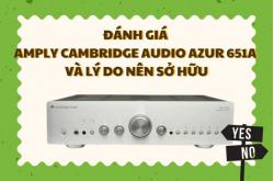 Đánh giá Amply Cambridge Audio Azur 651A và lý do nên sở hữu