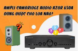 Giải đáp: Ampli Cambridge Audio Azur 650A dùng được cho loa nào? 