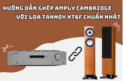 Hướng dẫn ghép Amply Cambridge với loa Tannoy XT6F chuẩn nhất