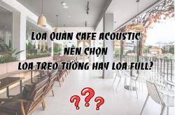 Loa quán cafe acoustic: nên chọn loa treo tường hay loa full? 