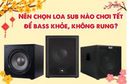 Nên chọn loa sub nào chơi Tết để bass khỏe, không rung?
