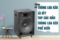 Thùng loa kéo là gì? Top các mẫu thùng loa kéo phổ biến 