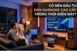 Có nên đầu tư dàn karaoke cao cấp trong thời điểm này?