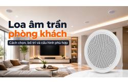 Loa âm trần phòng khách: Cách chọn, bố trí và cấu hình phù hợp