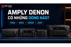 Amply Denon có những dòng nào? PMA, DRA, HEOS, AVR khác nhau ra sao?