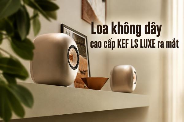 Đánh giá KEF LS LUXE: Loa không dây Hi-End giá 129 triệu đồn...