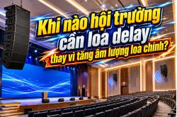 Khi nào hội trường cần loa delay thay vì tăng âm lượng loa chính?