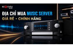 Mua Music Server Giá Rẻ Chính Hãng Ở Đâu? Gợi Ý Địa Chỉ Uy Tín