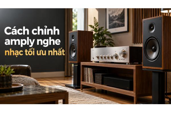 Cách chỉnh amply nghe nhạc tối ưu nhất cho âm thanh hay, cân bằng