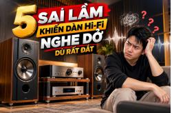 5 sai lầm khiến dàn Hi-Fi nghe dở dù rất đắt