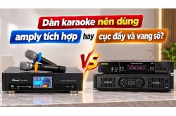 Dàn karaoke nên dùng amply tích hợp hay cục đẩy và vang số?