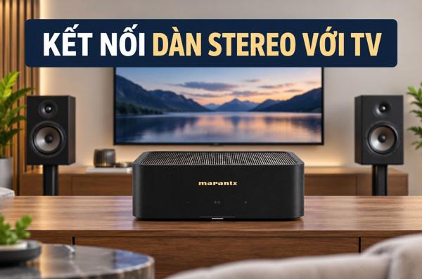 Kết nối dàn stereo với tivi: chọn HDMI ARC hay Optical, cần ...
