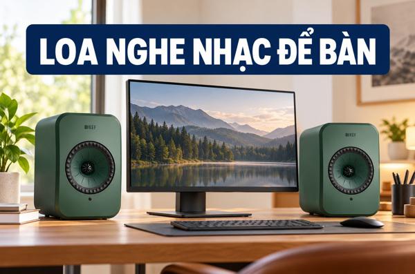 Chọn loa nghe nhạc để bàn: nghe gần cần chú ý gì khác phòng ...