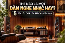 Thế Nào Là Một Dàn Nghe Nhạc Hay? 5 Tối Ưu Cốt Lõi Từ Chuyên Gia