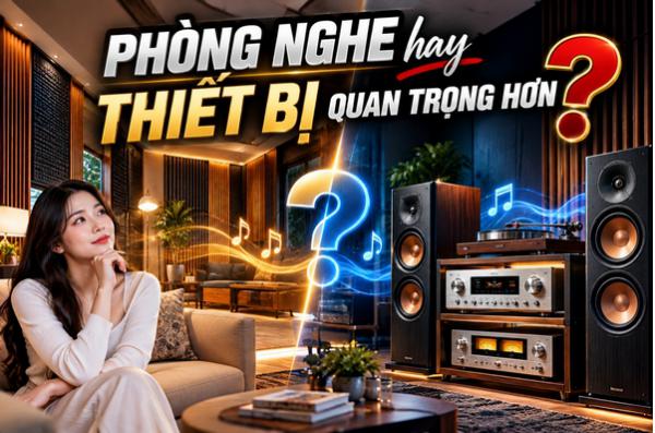Thứ tự ưu tiên trong dàn Hi-Fi: Phòng nghe hay thiết bị quan...